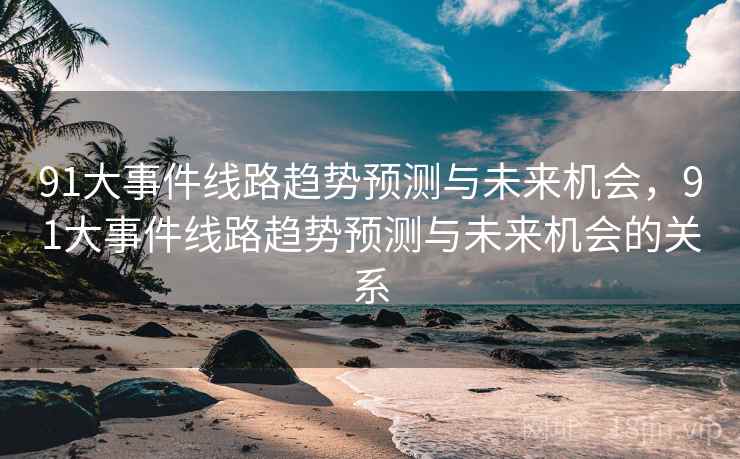 91大事件线路趋势预测与未来机会，91大事件线路趋势预测与未来机会的关系