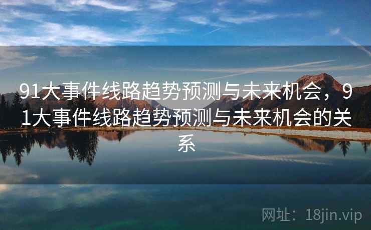 91大事件线路趋势预测与未来机会，91大事件线路趋势预测与未来机会的关系