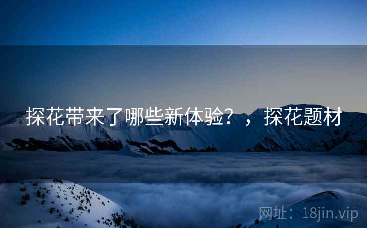 探花带来了哪些新体验？，探花题材