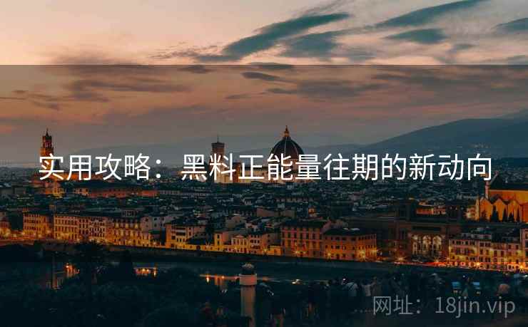 实用攻略：黑料正能量往期的新动向