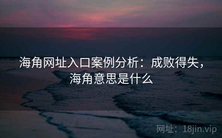 海角网址入口案例分析：成败得失，海角意思是什么