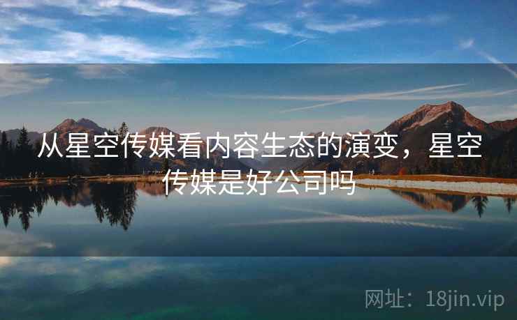 从星空传媒看内容生态的演变，星空传媒是好公司吗