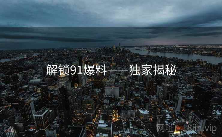 解锁91爆料——独家揭秘