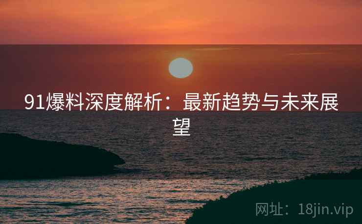 91爆料深度解析：最新趋势与未来展望