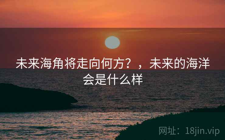 未来海角将走向何方？，未来的海洋会是什么样