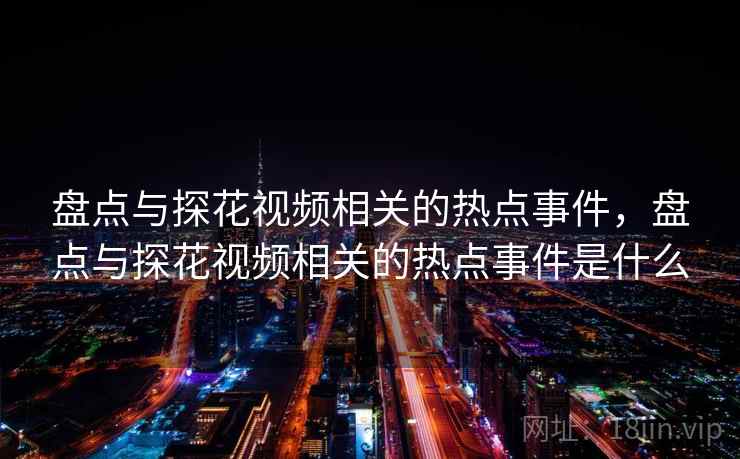 盘点与探花视频相关的热点事件，盘点与探花视频相关的热点事件是什么