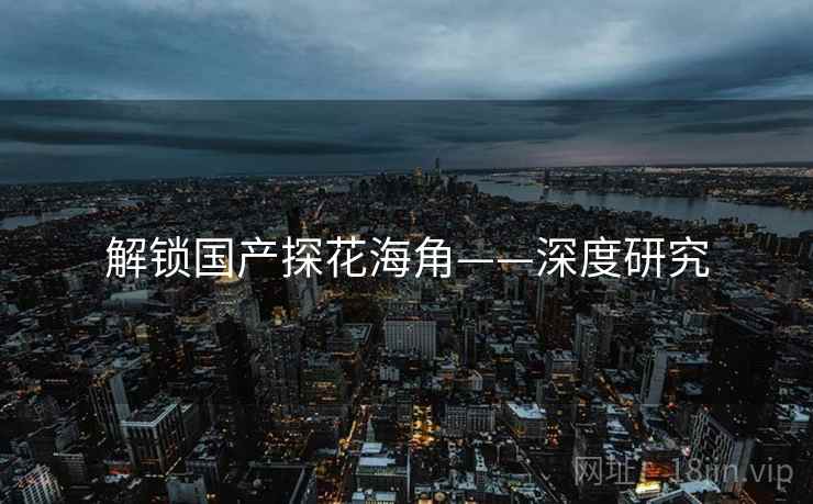 解锁国产探花海角——深度研究