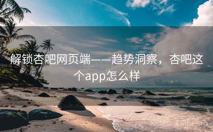 解锁杏吧网页端——趋势洞察，杏吧这个app怎么样