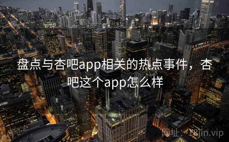 盘点与杏吧app相关的热点事件，杏吧这个app怎么样