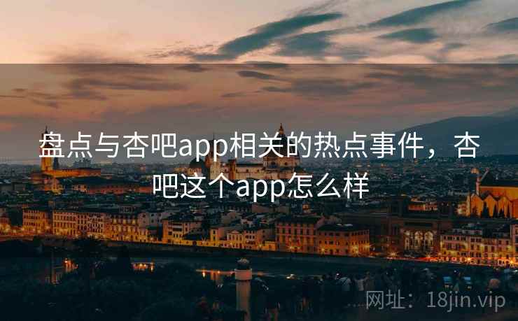 盘点与杏吧app相关的热点事件，杏吧这个app怎么样