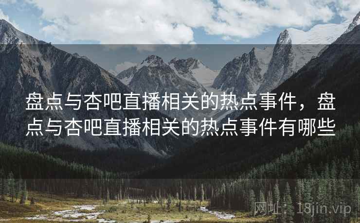 盘点与杏吧直播相关的热点事件，盘点与杏吧直播相关的热点事件有哪些