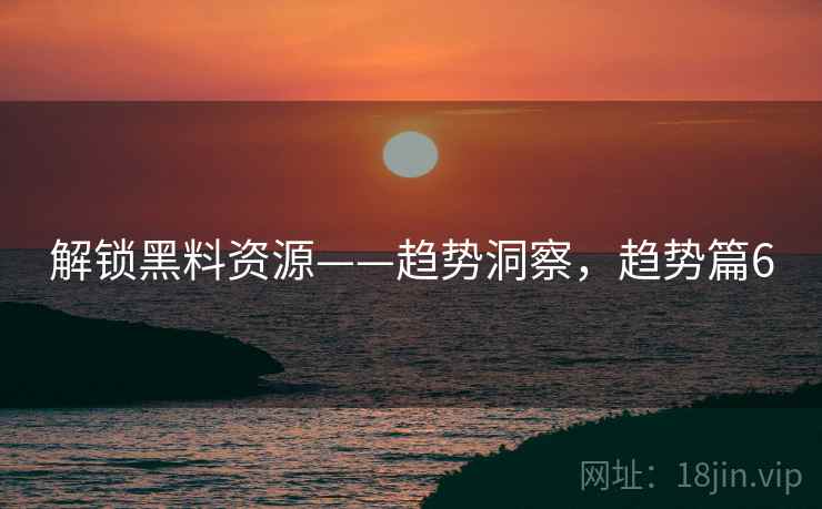 解锁黑料资源——趋势洞察，趋势篇6