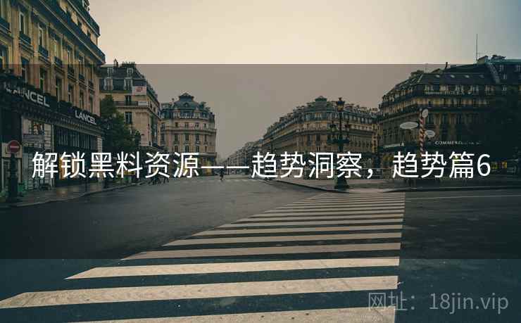 解锁黑料资源——趋势洞察，趋势篇6