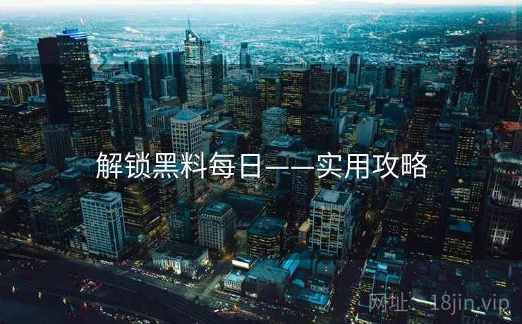 解锁黑料每日——实用攻略