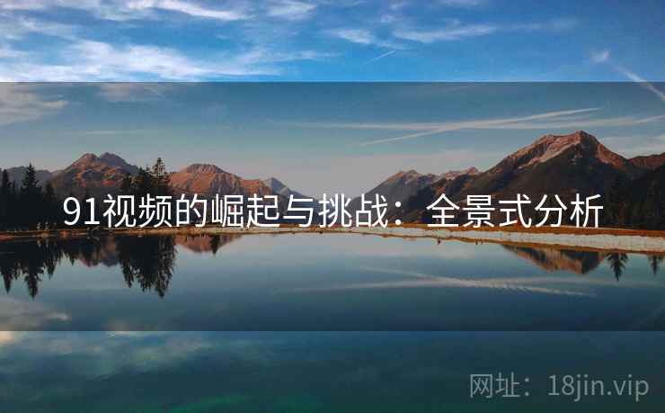 91视频的崛起与挑战：全景式分析