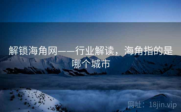 解锁海角网——行业解读，海角指的是哪个城市