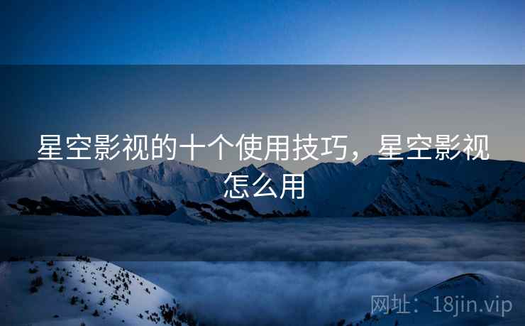 星空影视的十个使用技巧，星空影视怎么用