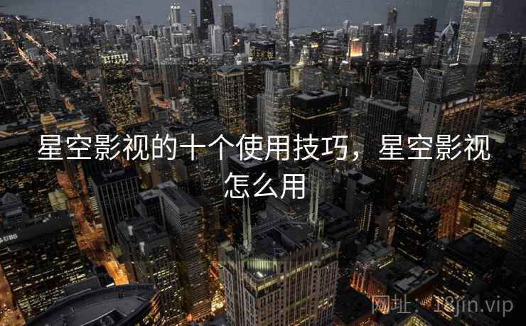 星空影视的十个使用技巧，星空影视怎么用