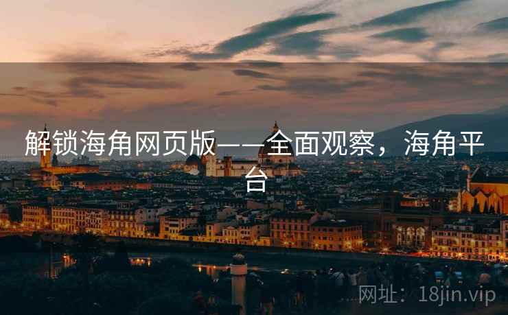 解锁海角网页版——全面观察，海角平台