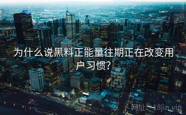 为什么说黑料正能量往期正在改变用户习惯？