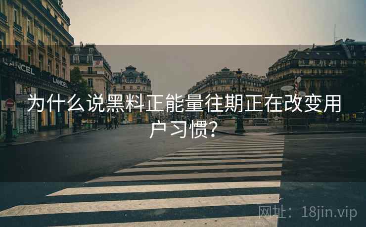 为什么说黑料正能量往期正在改变用户习惯？