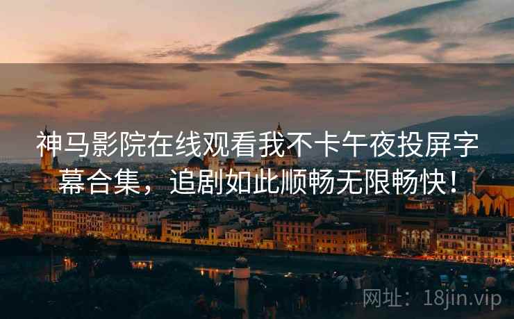 神马影院在线观看我不卡午夜投屏字幕合集，追剧如此顺畅无限畅快！