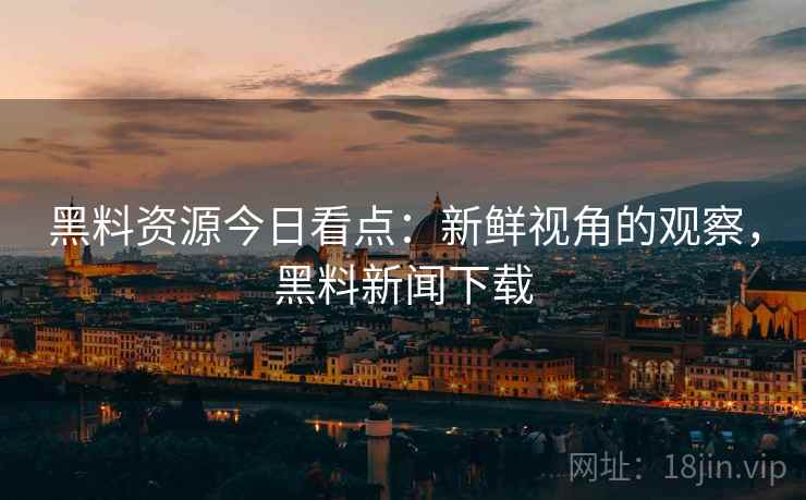 黑料资源今日看点：新鲜视角的观察，黑料新闻下载
