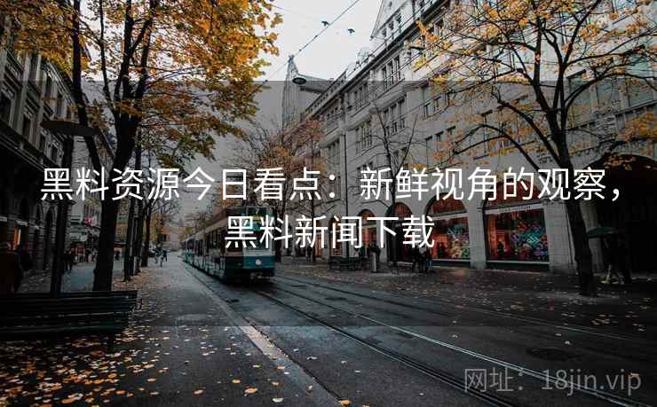 黑料资源今日看点：新鲜视角的观察，黑料新闻下载