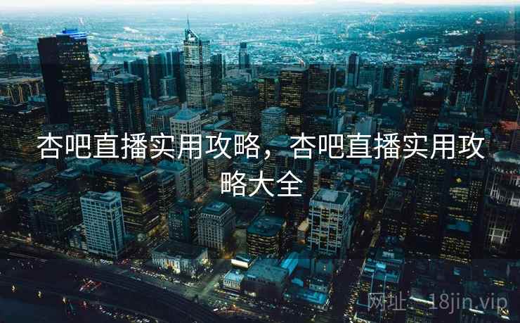 杏吧直播实用攻略，杏吧直播实用攻略大全