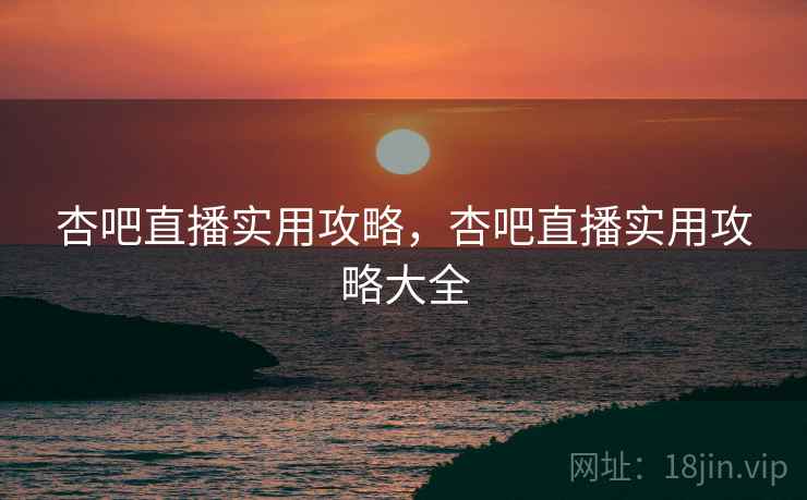 杏吧直播实用攻略，杏吧直播实用攻略大全