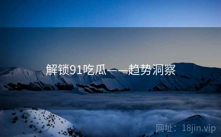 解锁91吃瓜——趋势洞察