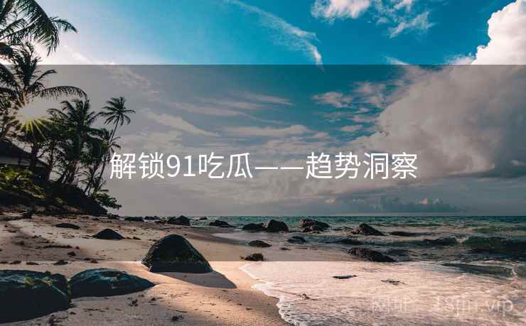 解锁91吃瓜——趋势洞察