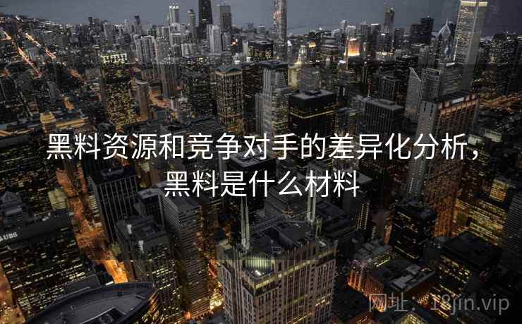 黑料资源和竞争对手的差异化分析，黑料是什么材料