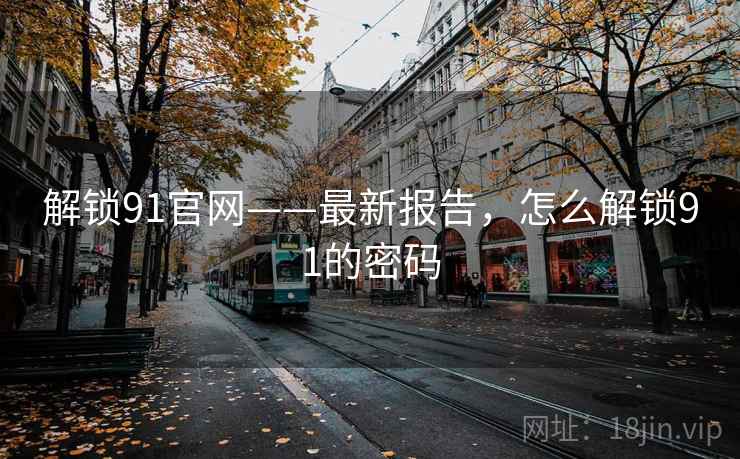 解锁91官网——最新报告，怎么解锁91的密码