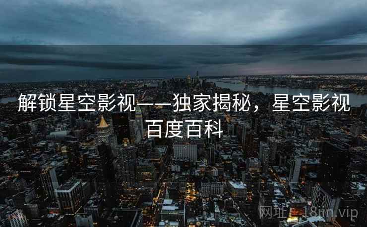 解锁星空影视——独家揭秘，星空影视百度百科