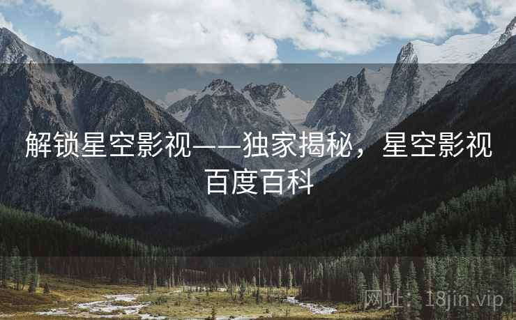 解锁星空影视——独家揭秘，星空影视百度百科