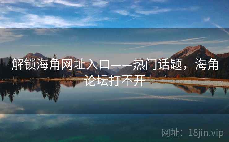 解锁海角网址入口——热门话题，海角论坛打不开
