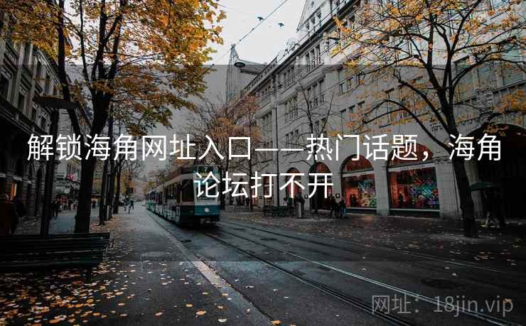 解锁海角网址入口——热门话题，海角论坛打不开