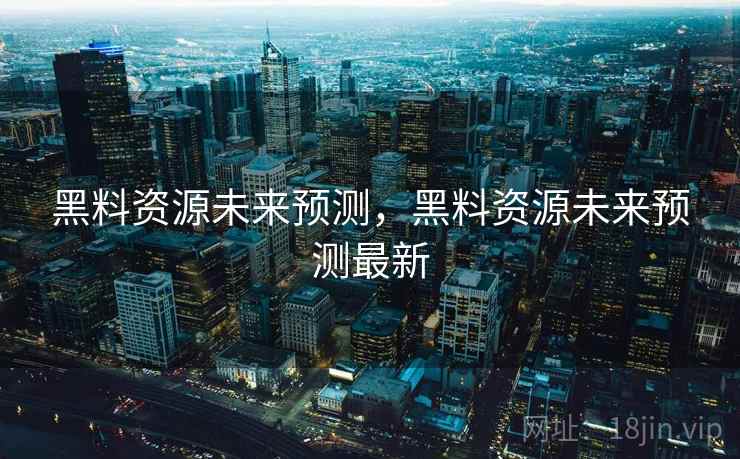 黑料资源未来预测，黑料资源未来预测最新
