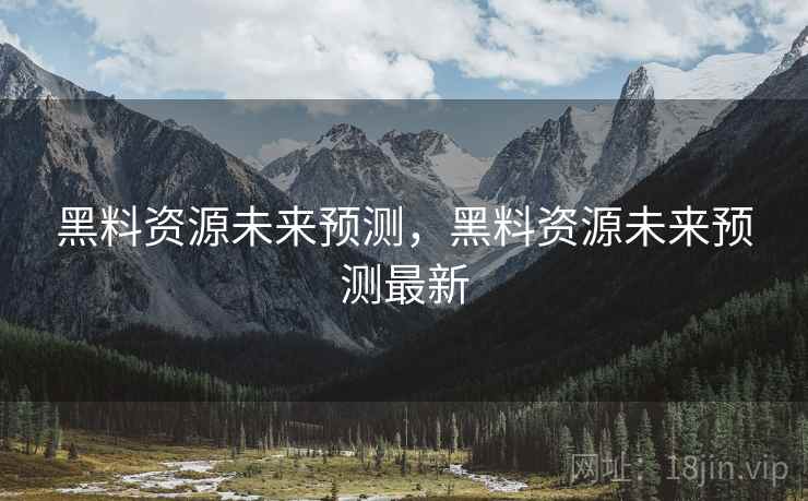 黑料资源未来预测，黑料资源未来预测最新