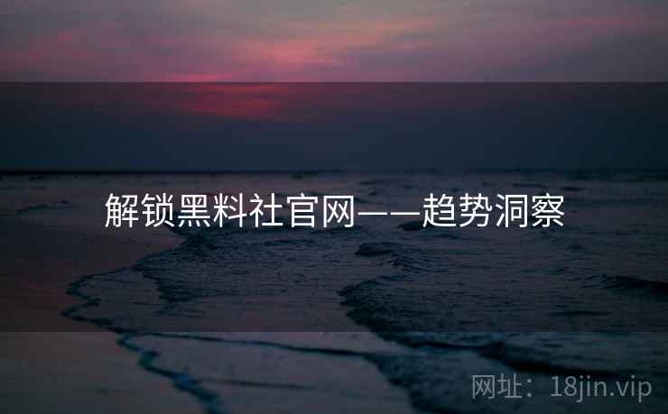 解锁黑料社官网——趋势洞察
