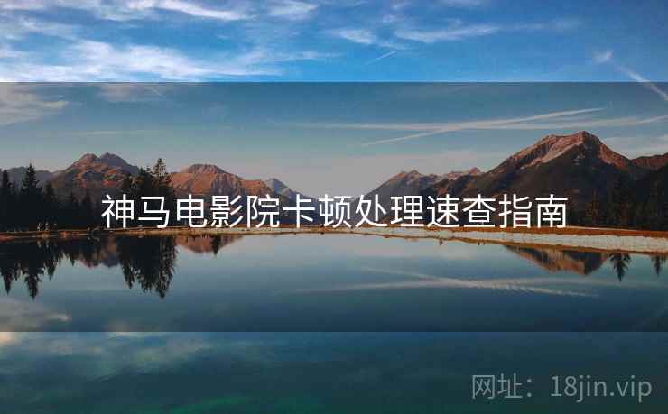 神马电影院卡顿处理速查指南