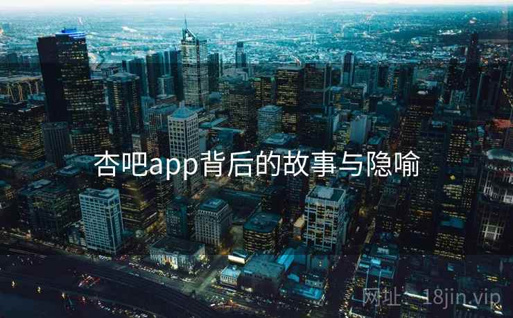 杏吧app背后的故事与隐喻