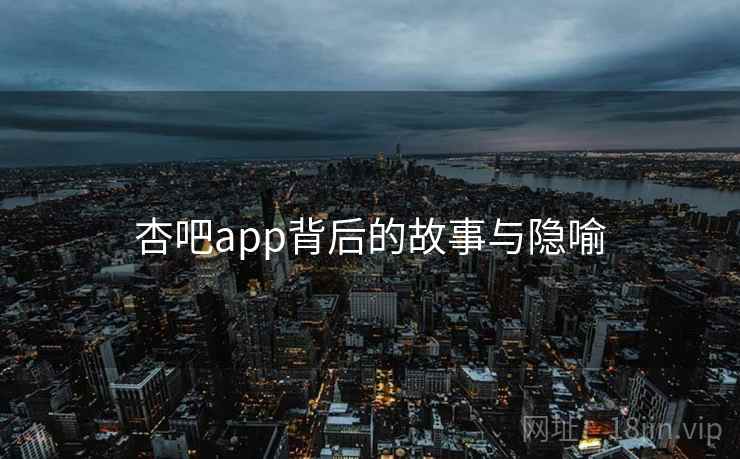 杏吧app背后的故事与隐喻