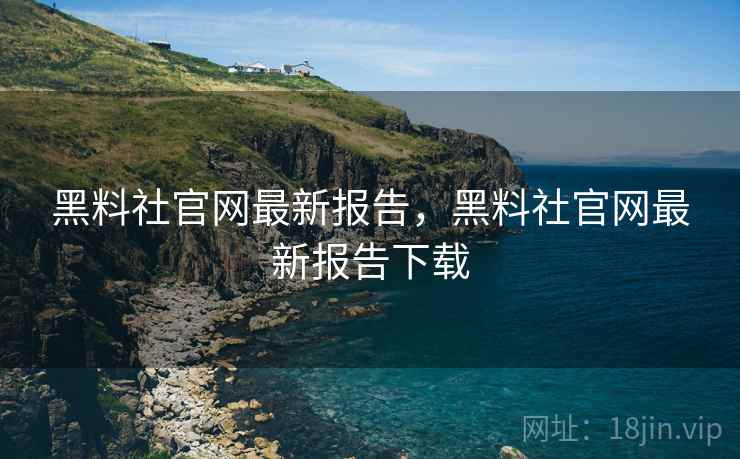 黑料社官网最新报告，黑料社官网最新报告下载