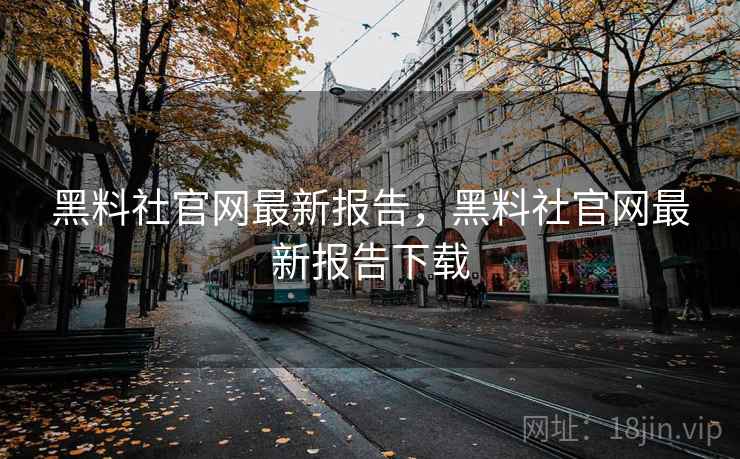 黑料社官网最新报告，黑料社官网最新报告下载