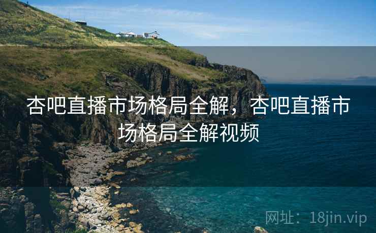 杏吧直播市场格局全解，杏吧直播市场格局全解视频