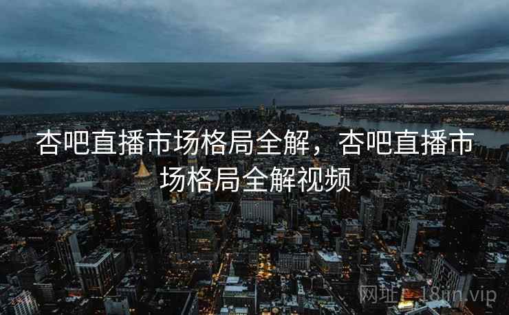 杏吧直播市场格局全解，杏吧直播市场格局全解视频