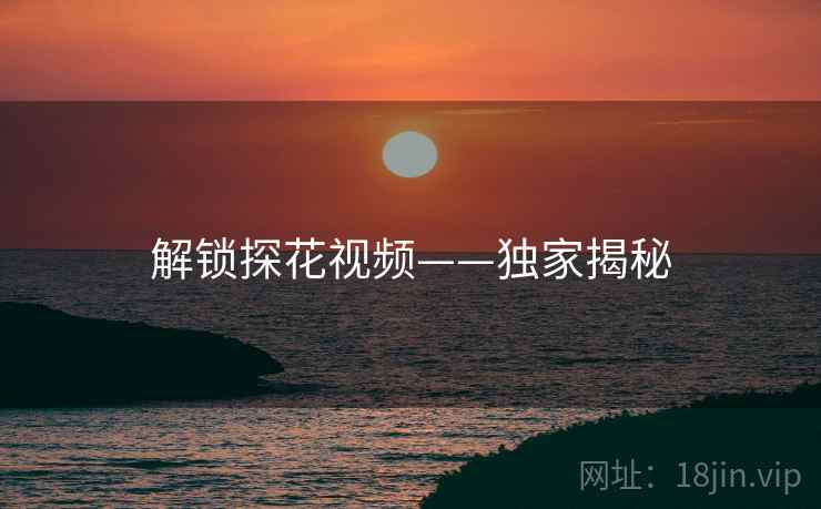 解锁探花视频——独家揭秘