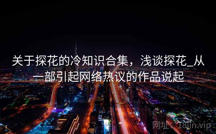 关于探花的冷知识合集，浅谈探花_从一部引起网络热议的作品说起